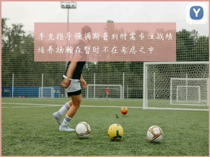 李克指导强调斯普利特需专注战绩培养杨瀚森暂时不在考虑之中
