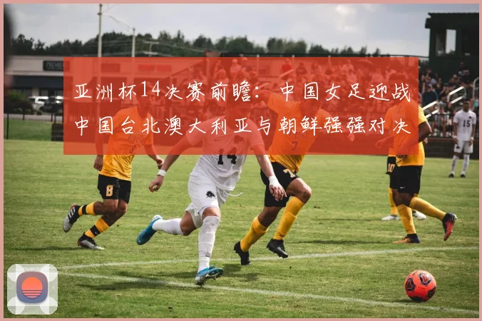 亚洲杯14决赛前瞻：中国女足迎战中国台北澳大利亚与朝鲜强强对决