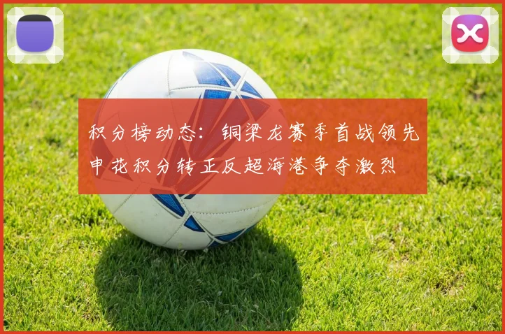 积分榜动态：铜梁龙赛季首战领先申花积分转正反超海港争夺激烈