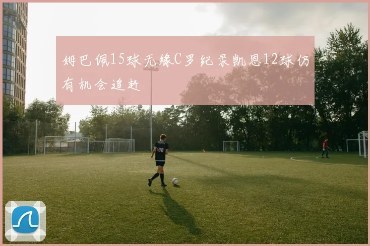姆巴佩15球无缘C罗纪录凯恩12球仍有机会追赶
