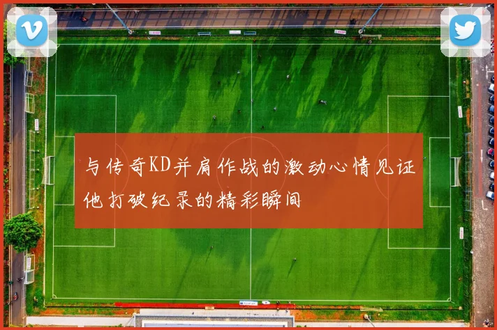 与传奇KD并肩作战的激动心情见证他打破纪录的精彩瞬间