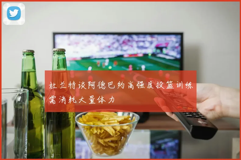 杜兰特谈阿德巴约高强度投篮训练需消耗大量体力