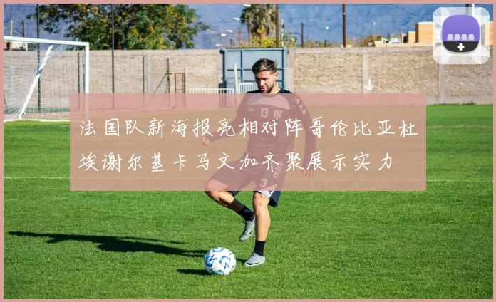 法国队新海报亮相对阵哥伦比亚杜埃谢尔基卡马文加齐聚展示实力