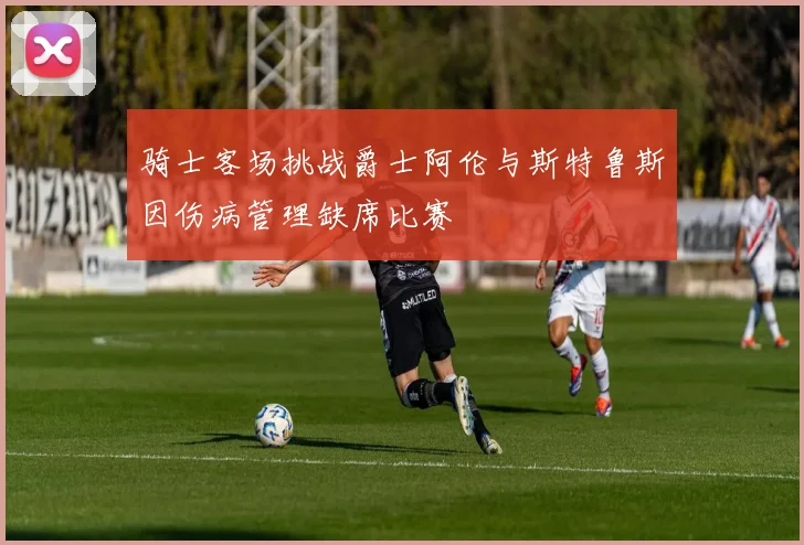 骑士客场挑战爵士阿伦与斯特鲁斯因伤病管理缺席比赛