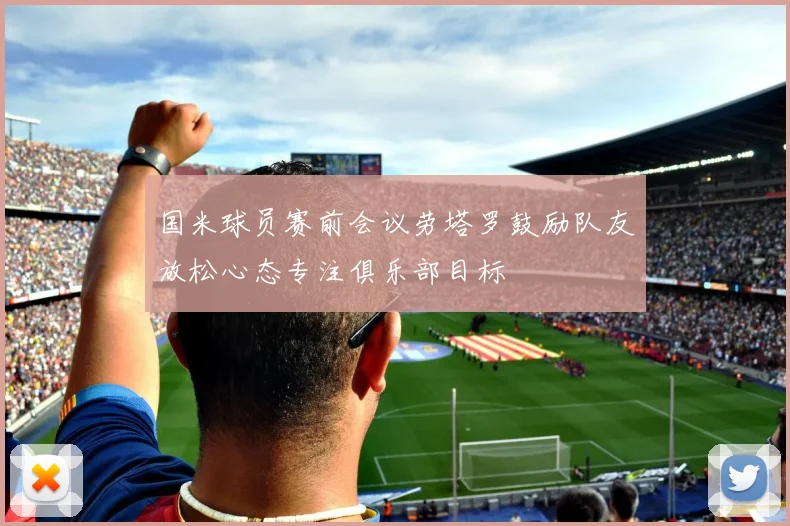 国米球员赛前会议劳塔罗鼓励队友放松心态专注俱乐部目标
