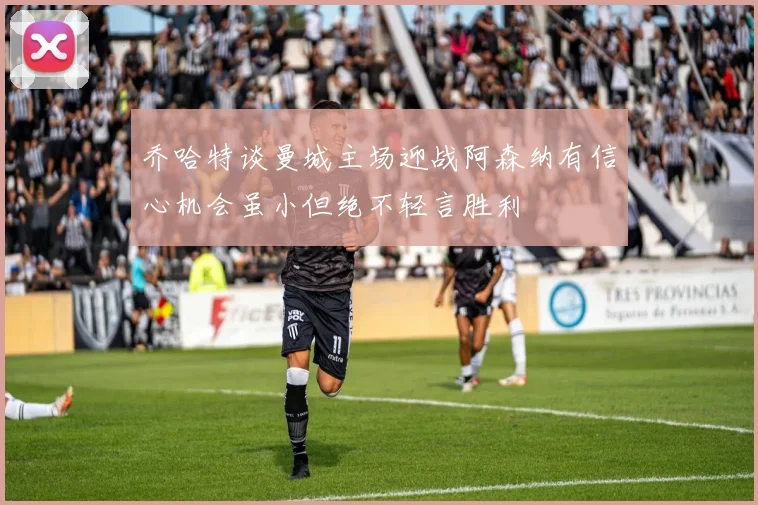 乔哈特谈曼城主场迎战阿森纳有信心机会虽小但绝不轻言胜利