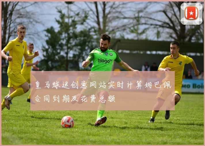 皇马球迷创意网站实时计算姆巴佩合同到期及花费总额