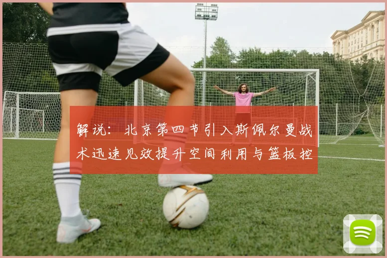 解说：北京第四节引入斯佩尔曼战术迅速见效提升空间利用与篮板控制能力