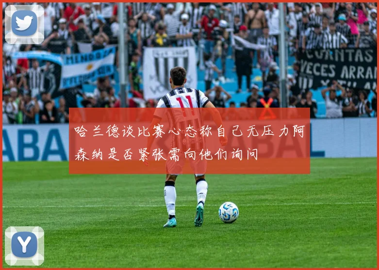 哈兰德谈比赛心态称自己无压力阿森纳是否紧张需向他们询问