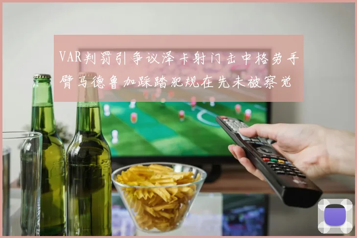 VAR判罚引争议泽卡射门击中格劳手臂马德鲁加踩踏犯规在先未被察觉
