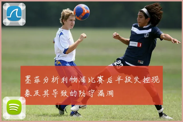 墨菲分析利物浦比赛后半段失控现象及其导致的防守漏洞
