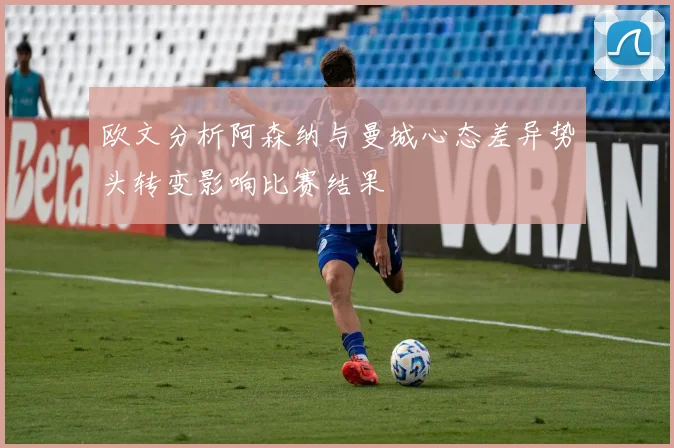 欧文分析阿森纳与曼城心态差异势头转变影响比赛结果