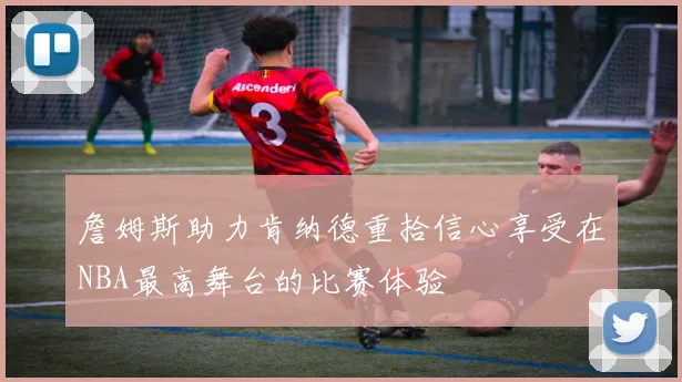 詹姆斯助力肯纳德重拾信心享受在NBA最高舞台的比赛体验
