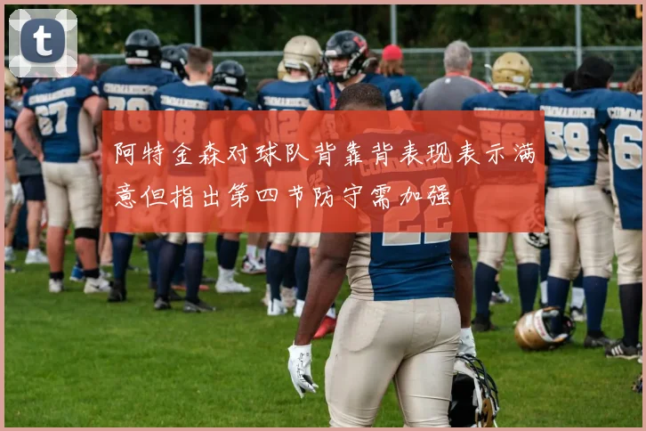 阿特金森对球队背靠背表现表示满意但指出第四节防守需加强