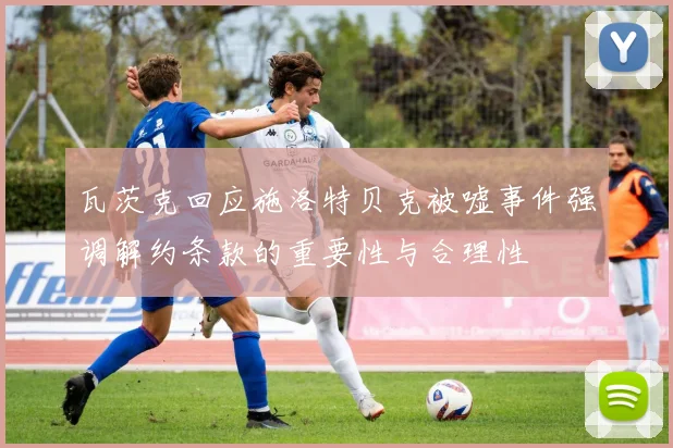 瓦茨克回应施洛特贝克被嘘事件强调解约条款的重要性与合理性