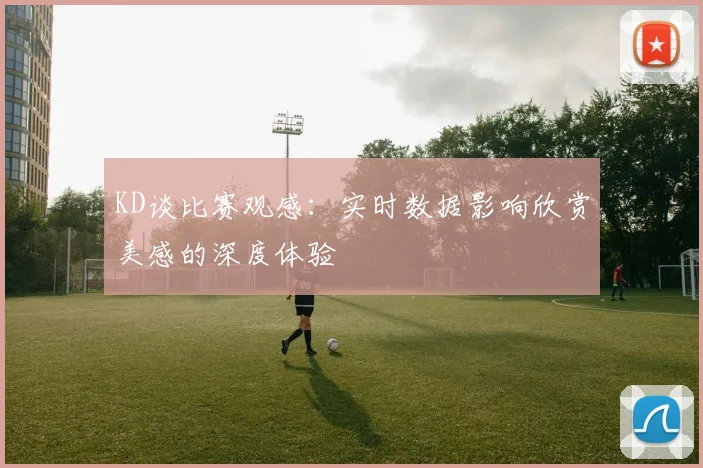 KD谈比赛观感：实时数据影响欣赏美感的深度体验