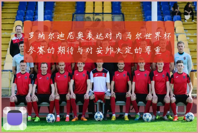 罗纳尔迪尼奥表达对内马尔世界杯参赛的期待与对安帅决定的尊重